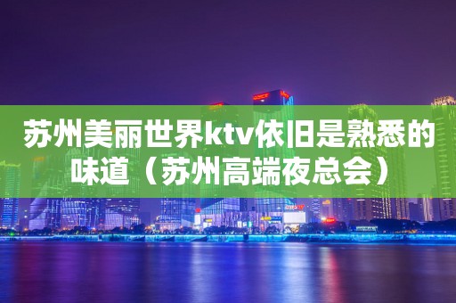 苏州美丽世界ktv依旧是熟悉的味道（苏州高端夜总会）