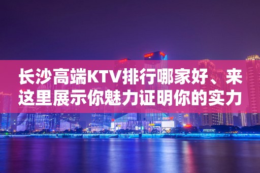 长沙高端KTV排行哪家好、来这里展示你魅力证明你的实力