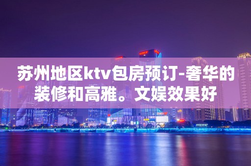 苏州地区ktv包房预订-奢华的装修和高雅。文娱效果好