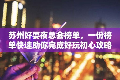苏州好耍夜总会榜单，一份榜单快速助你完成好玩初心攻略