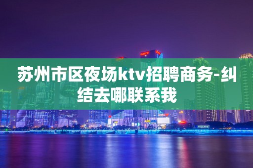 苏州市区夜场ktv招聘商务-纠结去哪联系我