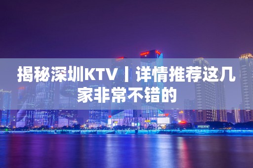 揭秘深圳KTV丨详情推荐这几家非常不错的