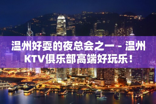 温州好耍的夜总会之一－温州KTV俱乐部高端好玩乐！