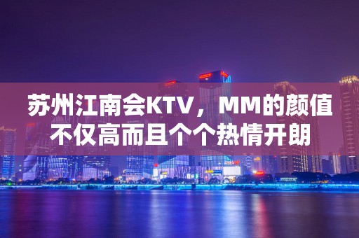 苏州江南会KTV，MM的颜值不仅高而且个个热情开朗