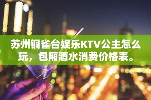 苏州铜雀台娱乐KTV公主怎么玩，包厢酒水消费价格表。