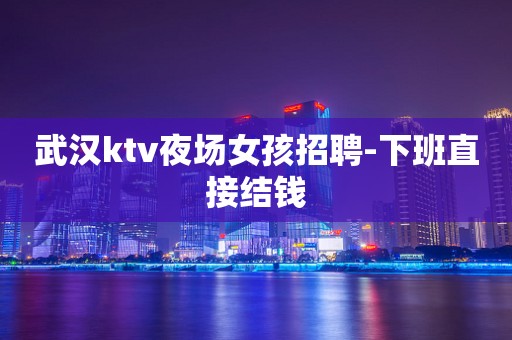 武汉ktv夜场女孩招聘-下班直接结钱