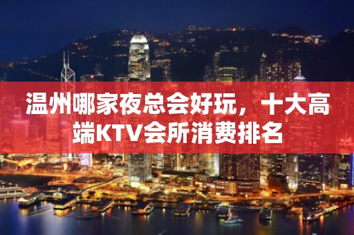 温州哪家夜总会好玩，十大高端KTV会所消费排名