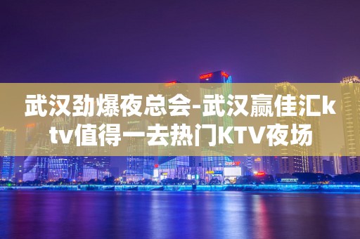 武汉劲爆夜总会-武汉赢佳汇ktv值得一去热门KTV夜场