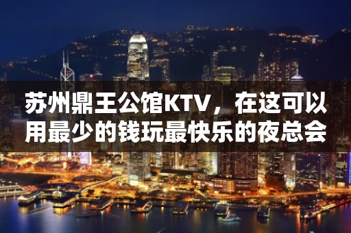 苏州鼎王公馆KTV，在这可以用最少的钱玩最快乐的夜总会