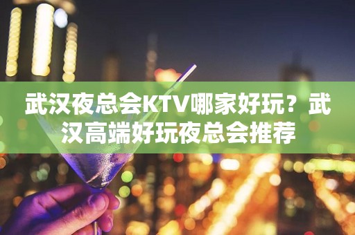 武汉夜总会KTV哪家好玩？武汉高端好玩夜总会推荐