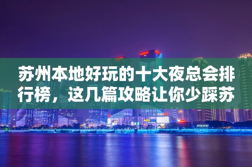 苏州本地好玩的十大夜总会排行榜，这几篇攻略让你少踩苏州夜场的坑