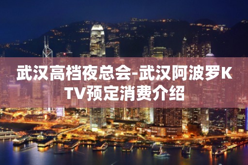 武汉高档夜总会-武汉阿波罗KTV预定消费介绍