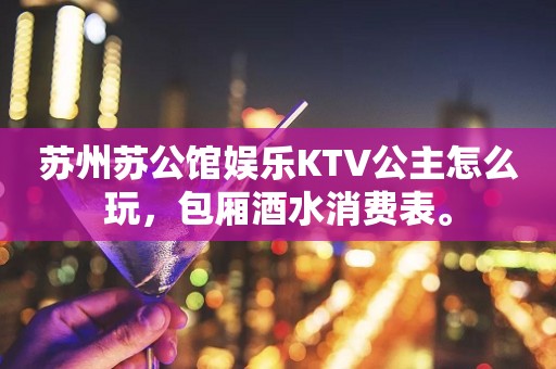 苏州苏公馆娱乐KTV公主怎么玩，包厢酒水消费表。