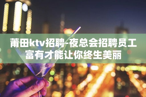 莆田ktv招聘-夜总会招聘员工富有才能让你终生美丽
