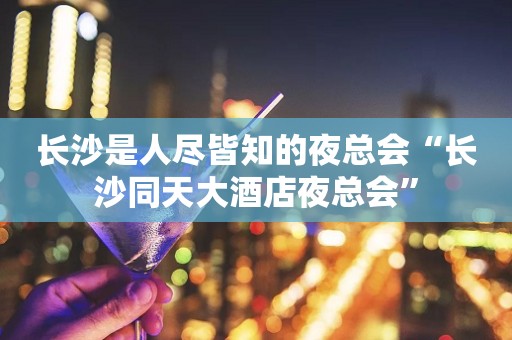 长沙是人尽皆知的夜总会“长沙同天大酒店夜总会”