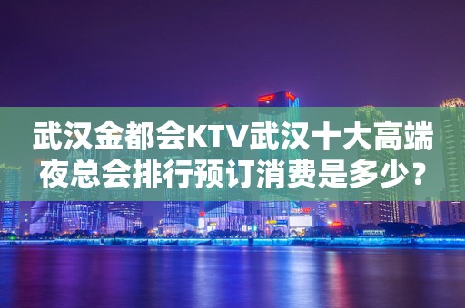 武汉金都会KTV武汉十大高端夜总会排行预订消费是多少？