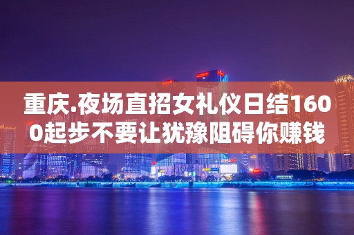 重庆.夜场直招女礼仪日结1600起步不要让犹豫阻碍你赚钱