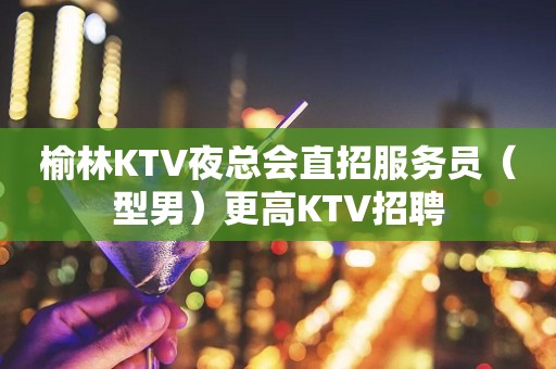 榆林KTV夜总会直招服务员（型男）更高KTV招聘