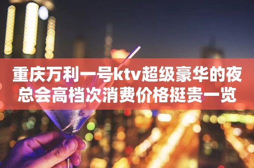 重庆万利一号ktv超级豪华的夜总会高档次消费价格挺贵一览