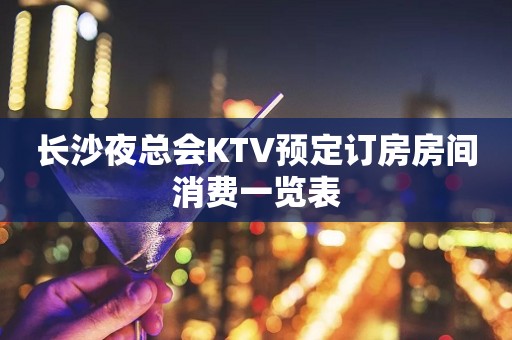 长沙夜总会KTV预定订房房间消费一览表