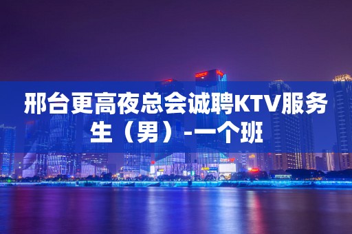邢台更高夜总会诚聘KTV服务生（男）-一个班