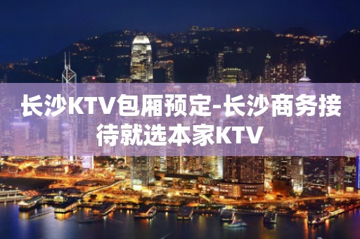 长沙KTV包厢预定-长沙商务接待就选本家KTV