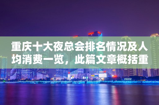 重庆十大夜总会排名情况及人均消费一览，此篇文章概括重庆夜总会
