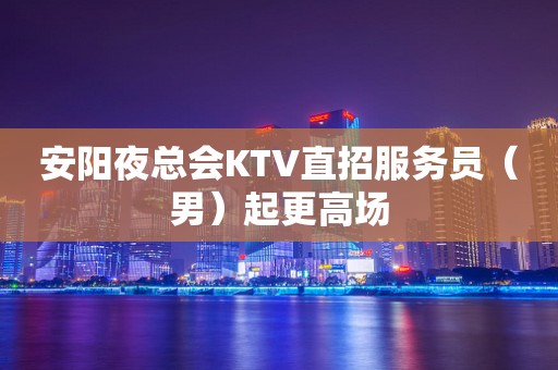 安阳夜总会KTV直招服务员（男）起更高场