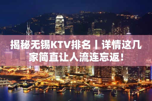 揭秘无锡KTV排名丨详情这几家简直让人流连忘返！