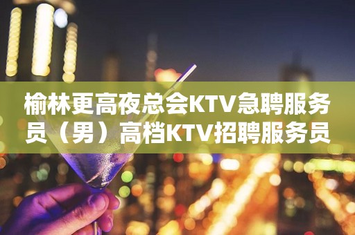 榆林更高夜总会KTV急聘服务员（男）高档KTV招聘服务员