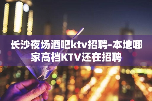 长沙夜场酒吧ktv招聘-本地哪家高档KTV还在招聘