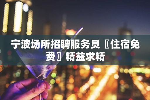 宁波场所招聘服务员〖住宿免费〗精益求精