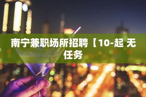 南宁兼职场所招聘【10-起 无任务