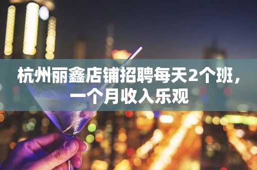 杭州丽鑫店铺招聘每天2个班，一个月收入乐观