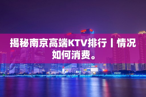 揭秘﻿南京高端KTV排行丨情况如何消费。