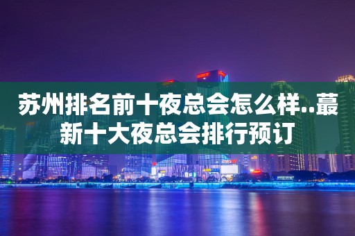 苏州排名前十夜总会怎么样..蕞新十大夜总会排行预订