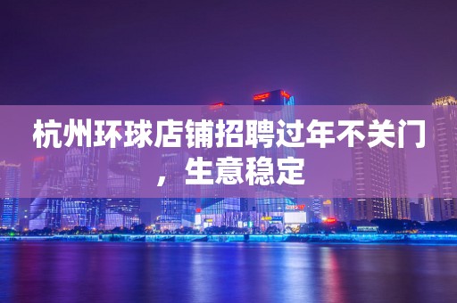 杭州环球店铺招聘过年不关门，生意稳定
