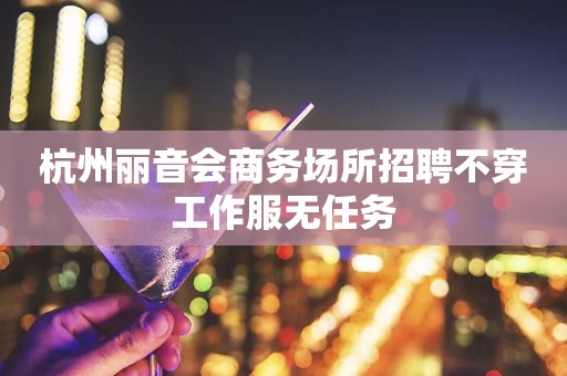 杭州丽音会商务场所招聘不穿工作服无任务