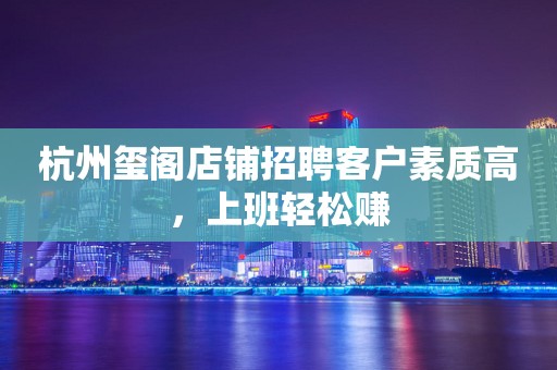 杭州玺阁店铺招聘客户素质高，上班轻松赚