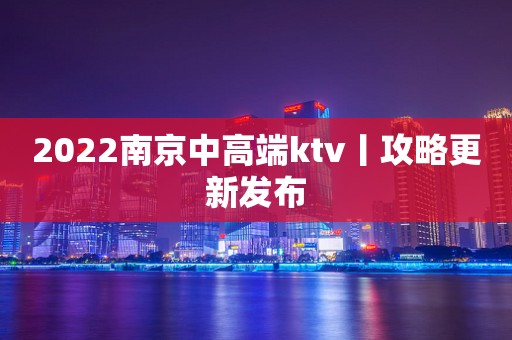 2022﻿南京中高端ktv丨攻略更新发布