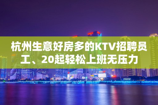 杭州生意好房多的KTV招聘员工、20起轻松上班无压力