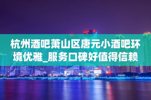 杭州酒吧萧山区唐元小酒吧环境优雅_服务口碑好值得信赖