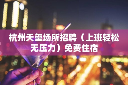 杭州天玺场所招聘（上班轻松无压力）免费住宿