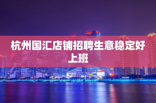 杭州国汇店铺招聘生意稳定好上班