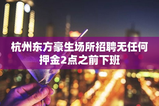 杭州东方豪生场所招聘无任何押金2点之前下班