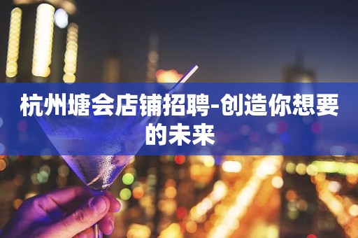 杭州塘会店铺招聘-创造你想要的未来