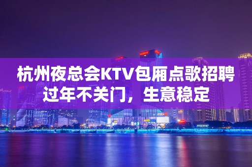 杭州夜总会KTV包厢点歌招聘过年不关门，生意稳定