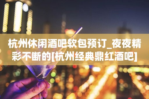 杭州休闲酒吧软包预订_夜夜精彩不断的[杭州经典鼎红酒吧]