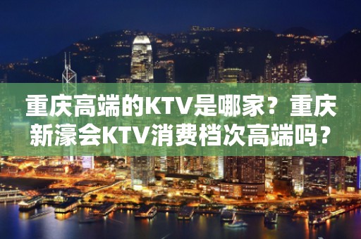 重庆高端的KTV是哪家？重庆新濠会KTV消费档次高端吗？