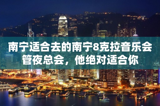 南宁适合去的南宁8克拉音乐会管夜总会，他绝对适合你